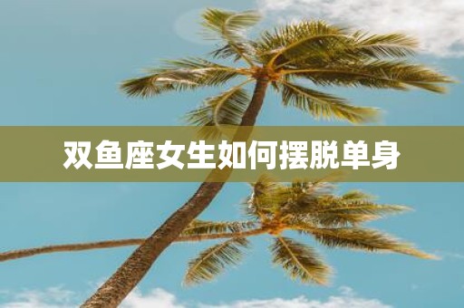 双鱼座女生如何摆脱单身