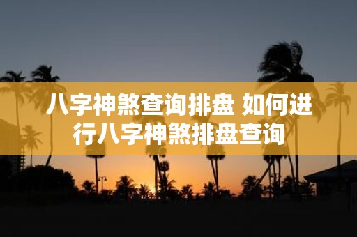 八字神煞查询排盘 如何进行八字神煞排盘查询