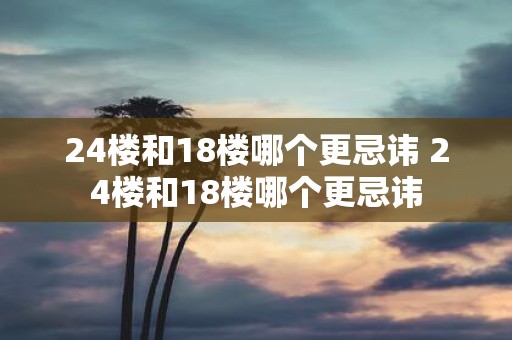 24楼和18楼哪个更忌讳 24楼和18楼哪个更忌讳