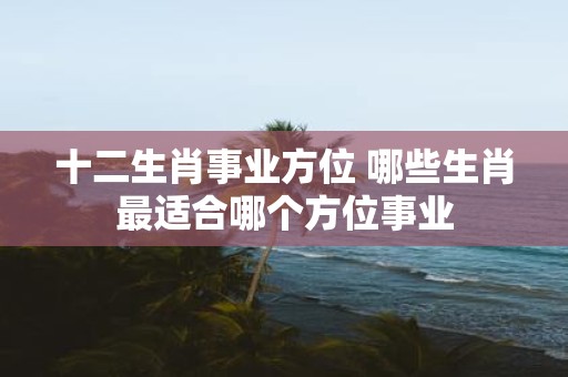 十二生肖事业方位 哪些生肖最适合哪个方位事业