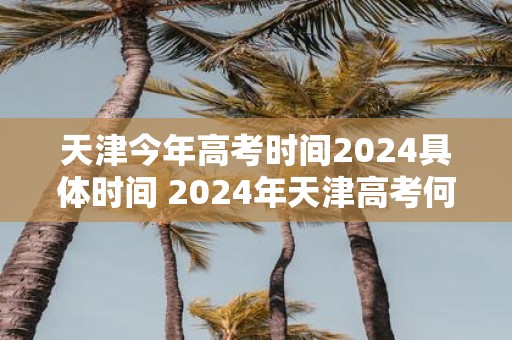 天津今年高考时间2025具体时间 2025年天津高考何时举行