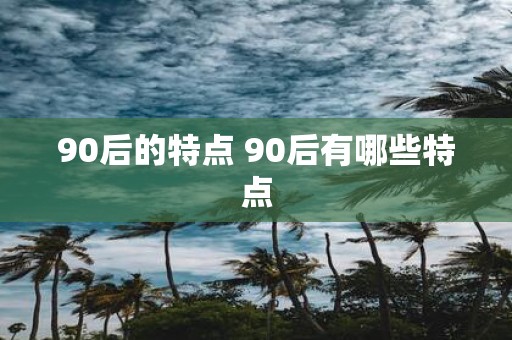 90后的特点 90后有哪些特点