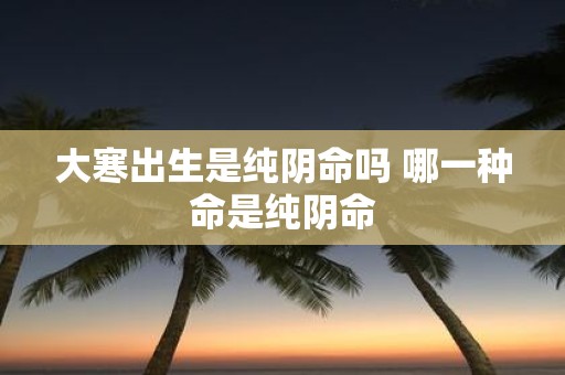 大寒出生是纯阴命吗 哪一种命是纯阴命