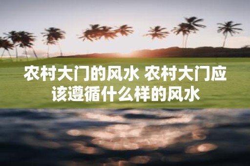 农村大门的风水 农村大门应该遵循什么样的风水