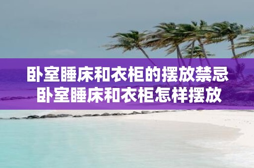 卧室睡床和衣柜的摆放禁忌 卧室睡床和衣柜怎样摆放更合适