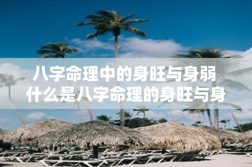 八字命理中的身旺与身弱 什么是八字命理的身旺与身弱