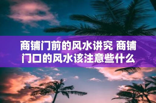商铺门前的风水讲究 商铺门口的风水该注意些什么
