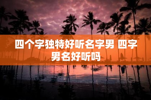 四个字独特好听名字男 四字男名好听吗