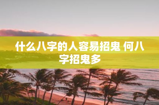 什么八字的人容易招鬼 何八字招鬼多