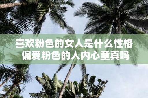 喜欢粉色的女人是什么性格 偏爱粉色的人内心童真吗