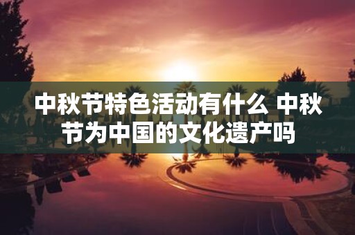 中秋节特色活动有什么 中秋节为中国的文化遗产吗