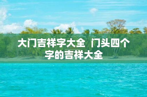 大门吉祥字大全 门头四个字的吉祥大全