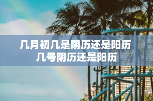 几月初几是阴历还是阳历 几号阴历还是阳历