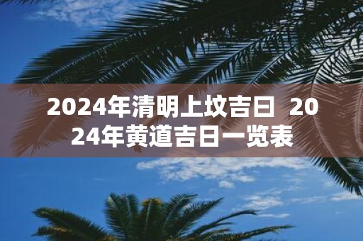 2025年清明上坟吉曰 2025年黄道吉日一览表