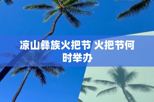 凉山彝族火把节 火把节何时举办