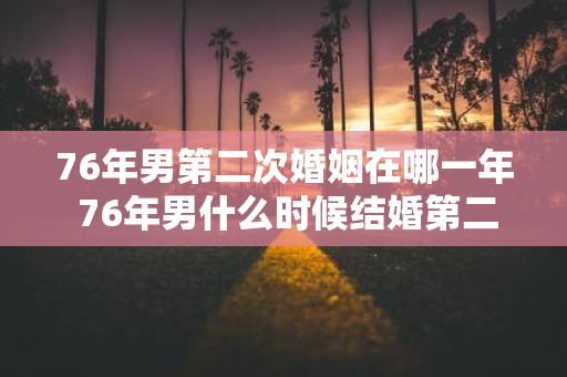 76年男第二次婚姻在哪一年 76年男什么时候结婚第二次