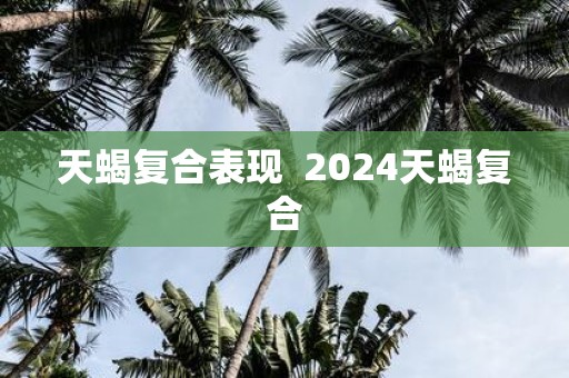 天蝎复合表现 2025天蝎复合