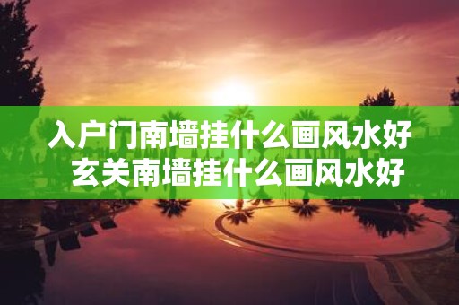 入户门南墙挂什么画风水好 玄关南墙挂什么画风水好