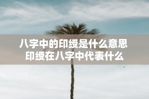 八字中的印绶是什么意思 印绶在八字中代表什么