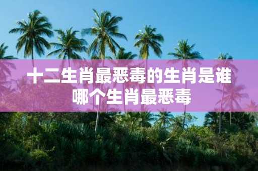十二生肖最恶毒的生肖是谁 哪个生肖最恶毒