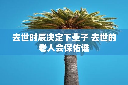 去世时辰决定下辈子 去世的老人会保佑谁