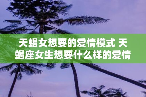 天蝎女想要的爱情模式 天蝎座女生想要什么样的爱情