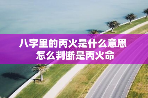 八字里的丙火是什么意思 怎么判断是丙火命