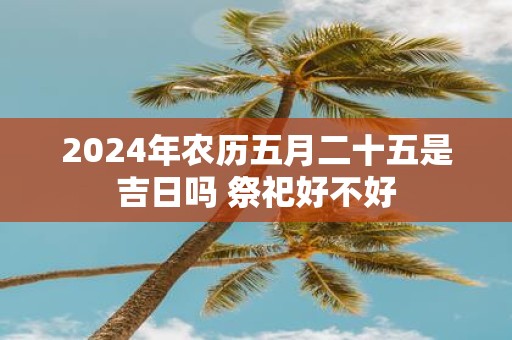 2025年农历五月二十五是吉日吗 祭祀好不好