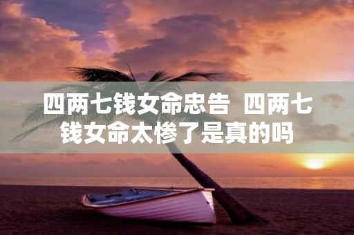 四两七钱女命忠告 四两七钱女命太惨了是真的吗