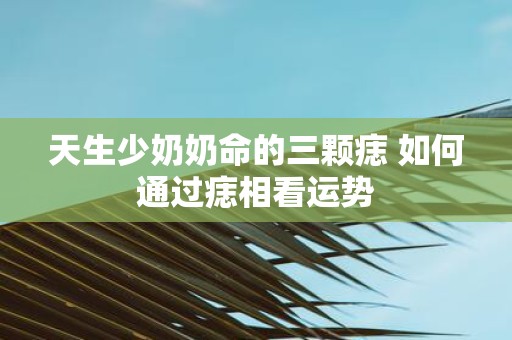 天生少奶奶命的三颗痣 如何通过痣相看运势