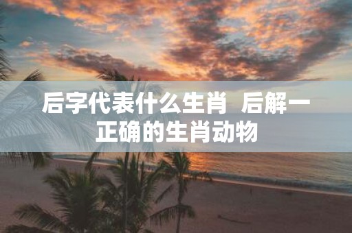 后字代表什么生肖 后解一正确的生肖动物
