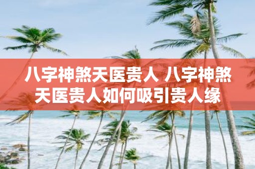 八字神煞天医贵人 八字神煞天医贵人如何吸引贵人缘