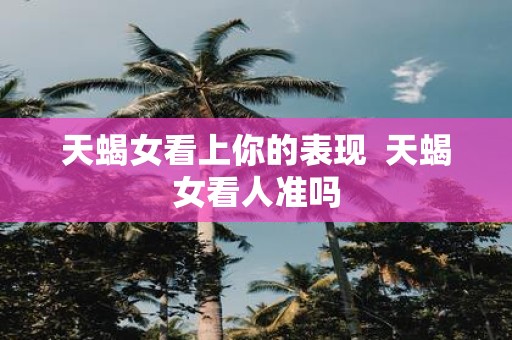 天蝎女看上你的表现 天蝎女看人准吗