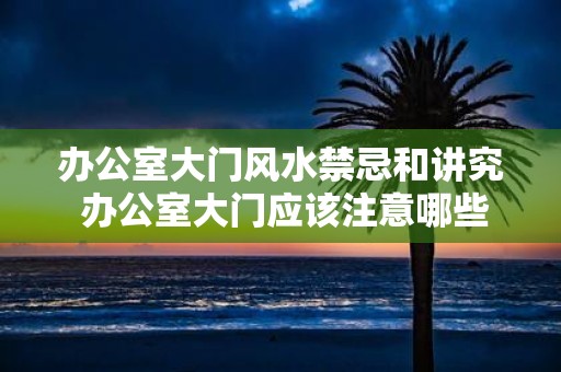 办公室大门风水禁忌和讲究 办公室大门应该注意哪些风水禁忌