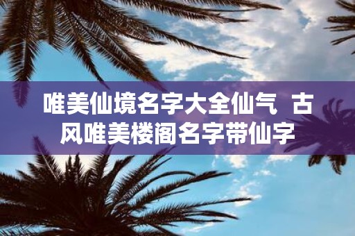 唯美仙境名字大全仙气 古风唯美楼阁名字带仙字