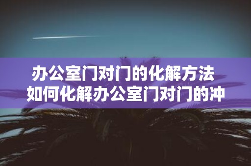 办公室门对门的化解方法 如何化解办公室门对门的冲突