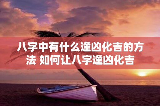 八字中有什么逢凶化吉的方法 如何让八字逢凶化吉