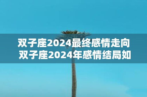 双子座2025最终感情走向 双子座2025年感情结局如何