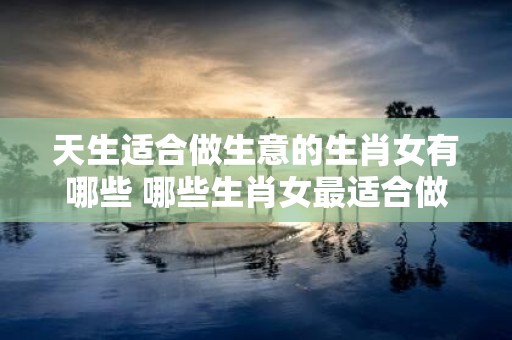 天生适合做生意的生肖女有哪些 哪些生肖女最适合做生意