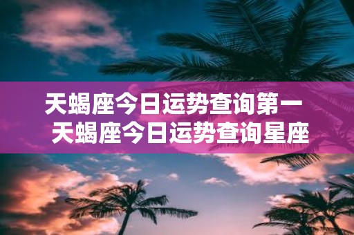 天蝎座今日运势查询第一 天蝎座今日运势查询星座屋