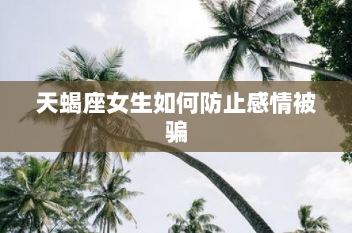 天蝎座女生如何防止感情被骗