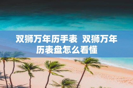 双狮万年历手表 双狮万年历表盘怎么看懂