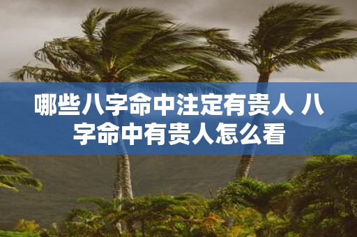 哪些八字命中注定有贵人 八字命中有贵人怎么看