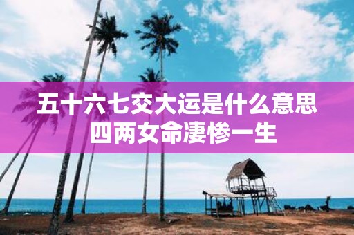 五十六七交大运是什么意思 四两女命凄惨一生