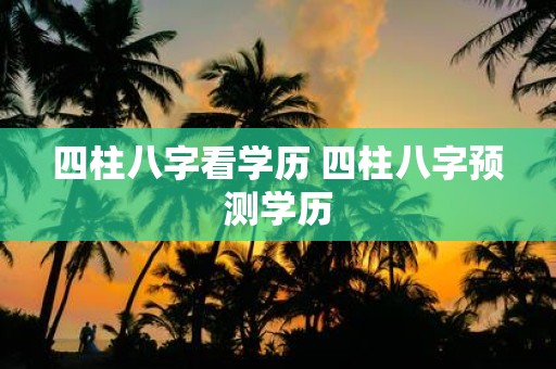四柱八字看学历 四柱八字预测学历