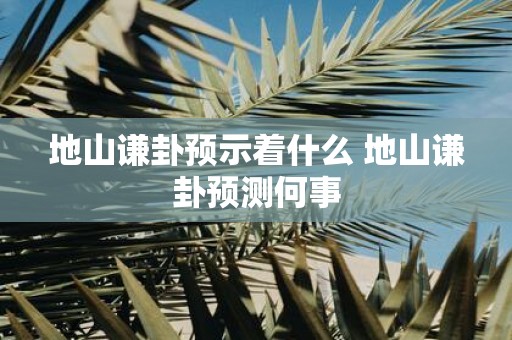 地山谦卦预示着什么 地山谦卦预测何事