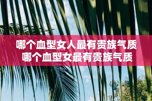 哪个血型女人最有贵族气质 哪个血型女最有贵族气质