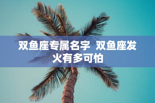双鱼座专属名字 双鱼座发火有多可怕
