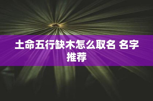 土命五行缺木怎么取名 名字推荐