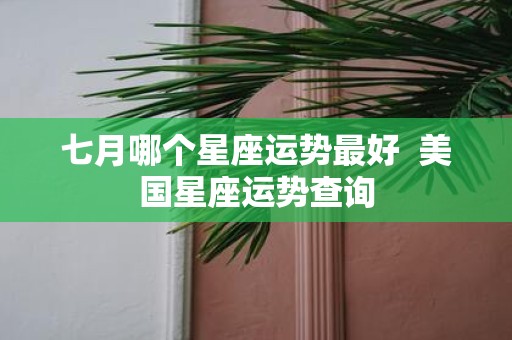 七月哪个星座运势最好 美国星座运势查询